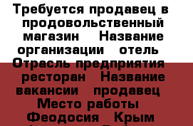 Требуется продавец в  продовольственный магазин. › Название организации ­ отель › Отрасль предприятия ­ ресторан › Название вакансии ­ продавец › Место работы ­ Феодосия - Крым, Феодосия Работа » Вакансии   